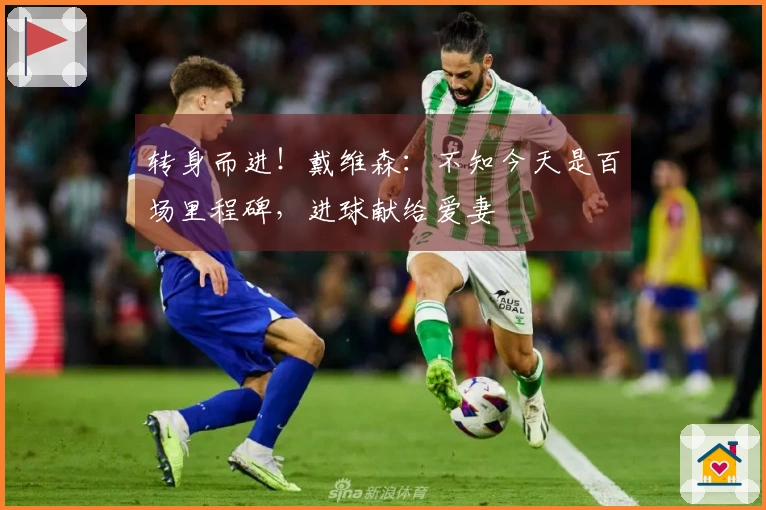 转身而进！戴维森：不知今天是百场里程碑，进球献给爱妻